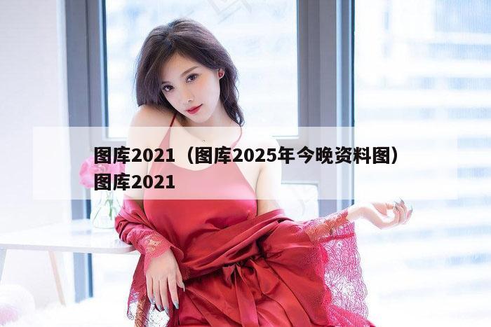 图库2021(图库2025年今晚资料图)图库2021